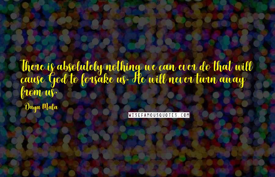 Daya Mata Quotes: There is absolutely nothing we can ever do that will cause God to forsake us. He will never turn away from us.