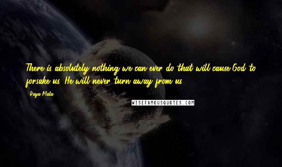 Daya Mata Quotes: There is absolutely nothing we can ever do that will cause God to forsake us. He will never turn away from us.