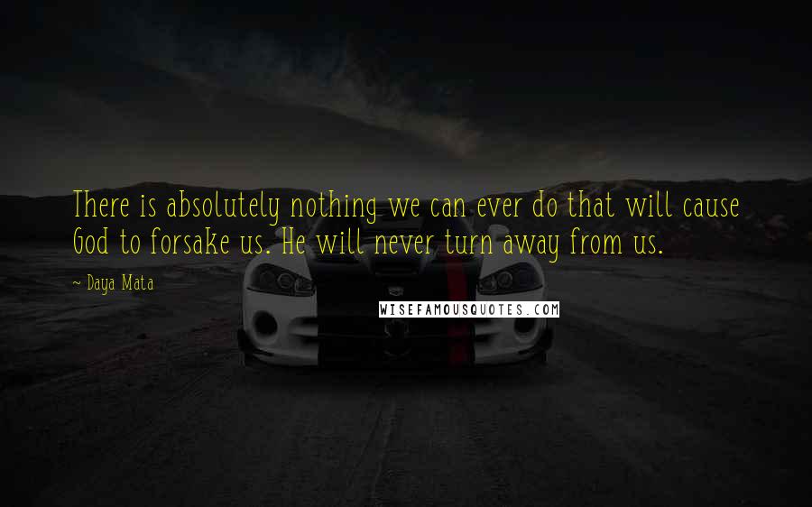 Daya Mata Quotes: There is absolutely nothing we can ever do that will cause God to forsake us. He will never turn away from us.