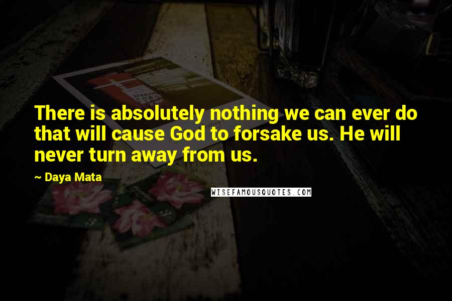 Daya Mata Quotes: There is absolutely nothing we can ever do that will cause God to forsake us. He will never turn away from us.