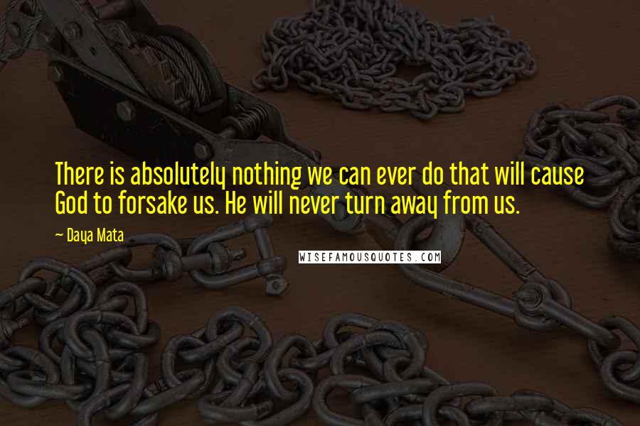 Daya Mata Quotes: There is absolutely nothing we can ever do that will cause God to forsake us. He will never turn away from us.