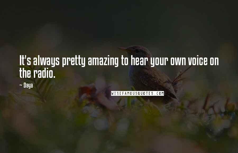 Daya Quotes: It's always pretty amazing to hear your own voice on the radio.