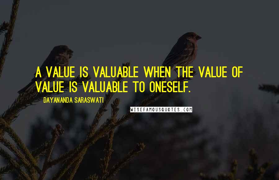 Dayananda Saraswati Quotes: A value is valuable when the value of value is valuable to oneself.