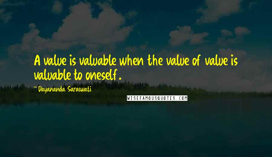 Dayananda Saraswati Quotes: A value is valuable when the value of value is valuable to oneself.