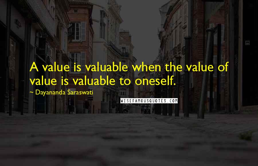 Dayananda Saraswati Quotes: A value is valuable when the value of value is valuable to oneself.