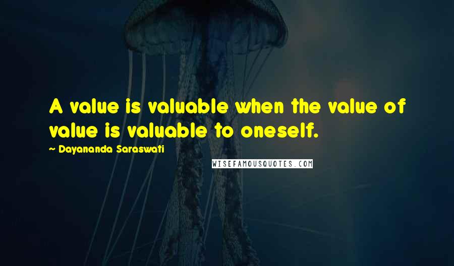 Dayananda Saraswati Quotes: A value is valuable when the value of value is valuable to oneself.