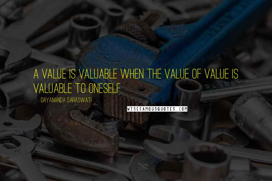 Dayananda Saraswati Quotes: A value is valuable when the value of value is valuable to oneself.