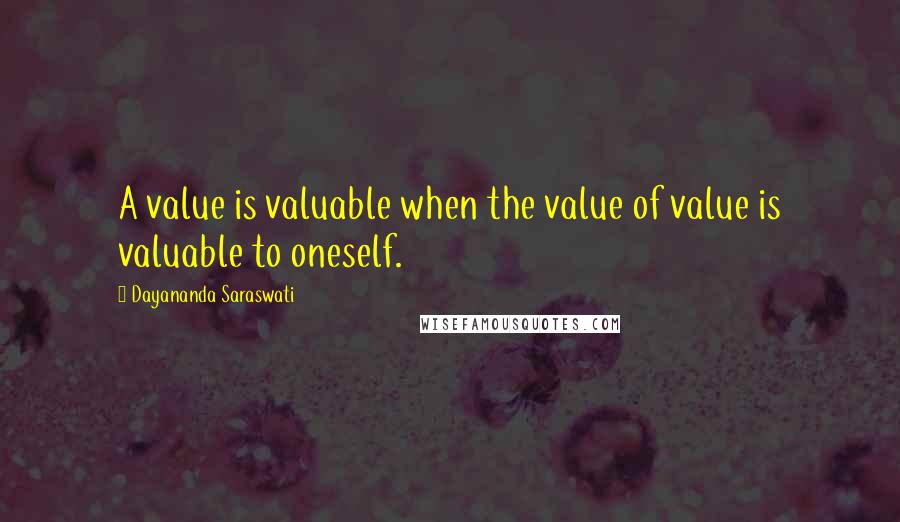 Dayananda Saraswati Quotes: A value is valuable when the value of value is valuable to oneself.