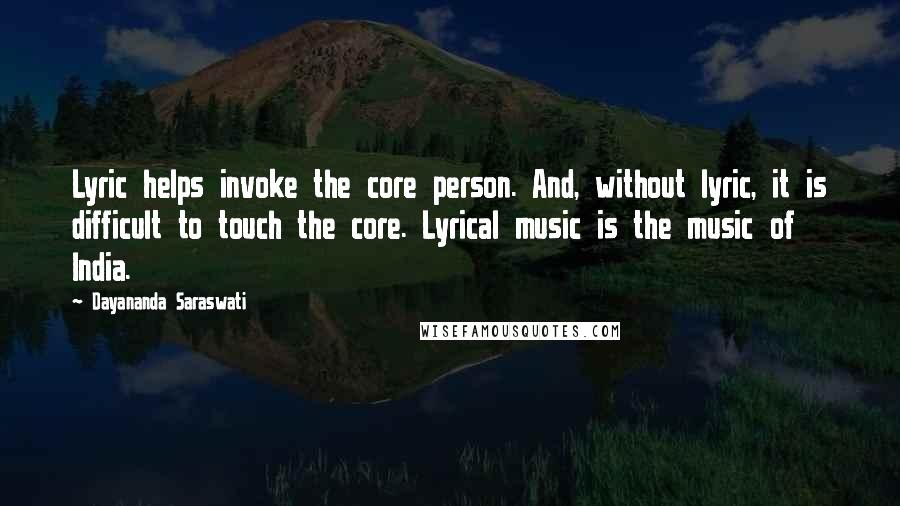 Dayananda Saraswati Quotes: Lyric helps invoke the core person. And, without lyric, it is difficult to touch the core. Lyrical music is the music of India.