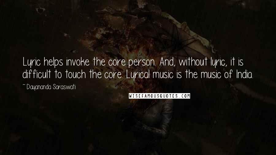 Dayananda Saraswati Quotes: Lyric helps invoke the core person. And, without lyric, it is difficult to touch the core. Lyrical music is the music of India.