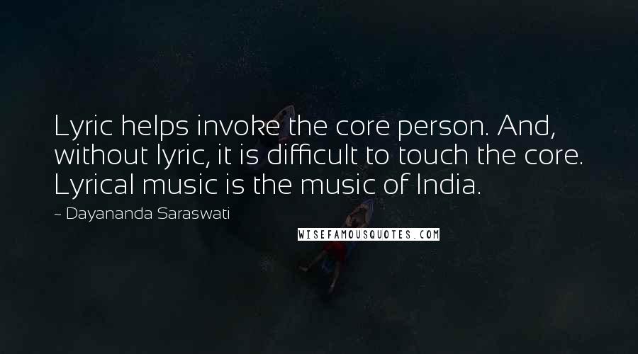 Dayananda Saraswati Quotes: Lyric helps invoke the core person. And, without lyric, it is difficult to touch the core. Lyrical music is the music of India.