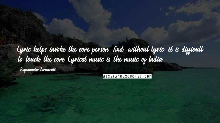 Dayananda Saraswati Quotes: Lyric helps invoke the core person. And, without lyric, it is difficult to touch the core. Lyrical music is the music of India.