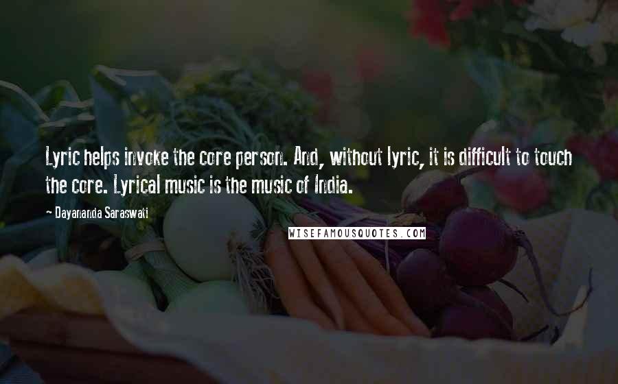 Dayananda Saraswati Quotes: Lyric helps invoke the core person. And, without lyric, it is difficult to touch the core. Lyrical music is the music of India.
