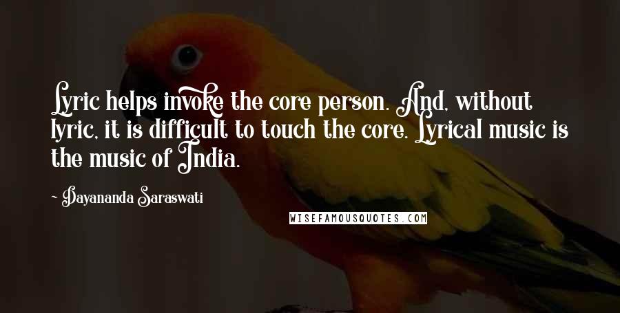 Dayananda Saraswati Quotes: Lyric helps invoke the core person. And, without lyric, it is difficult to touch the core. Lyrical music is the music of India.