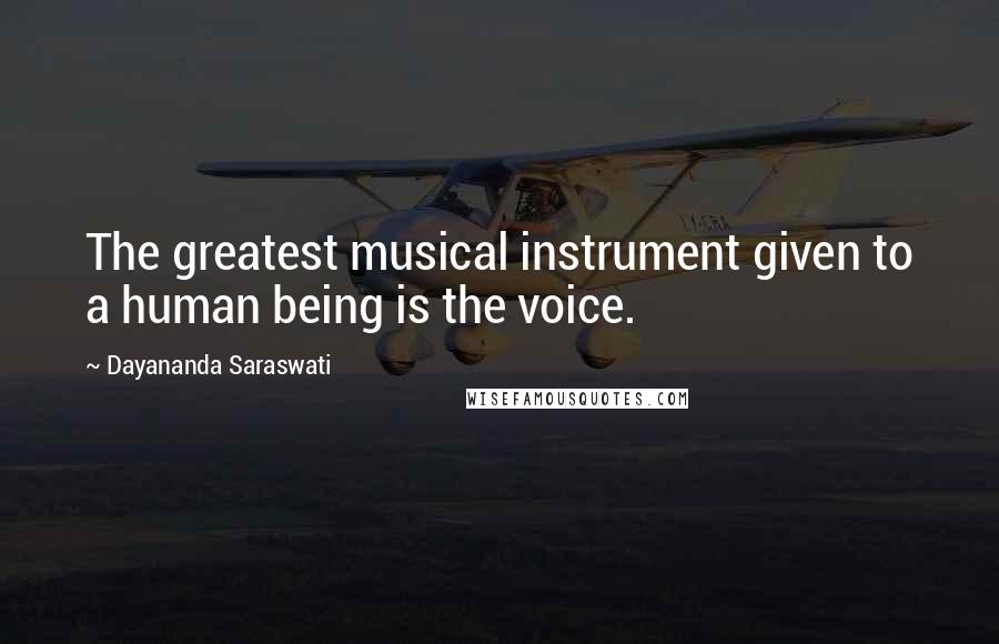 Dayananda Saraswati Quotes: The greatest musical instrument given to a human being is the voice.