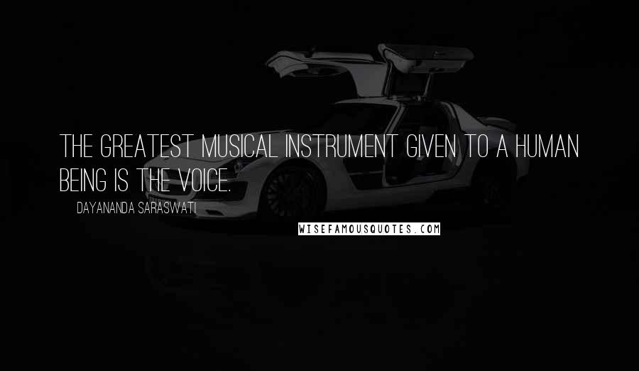 Dayananda Saraswati Quotes: The greatest musical instrument given to a human being is the voice.