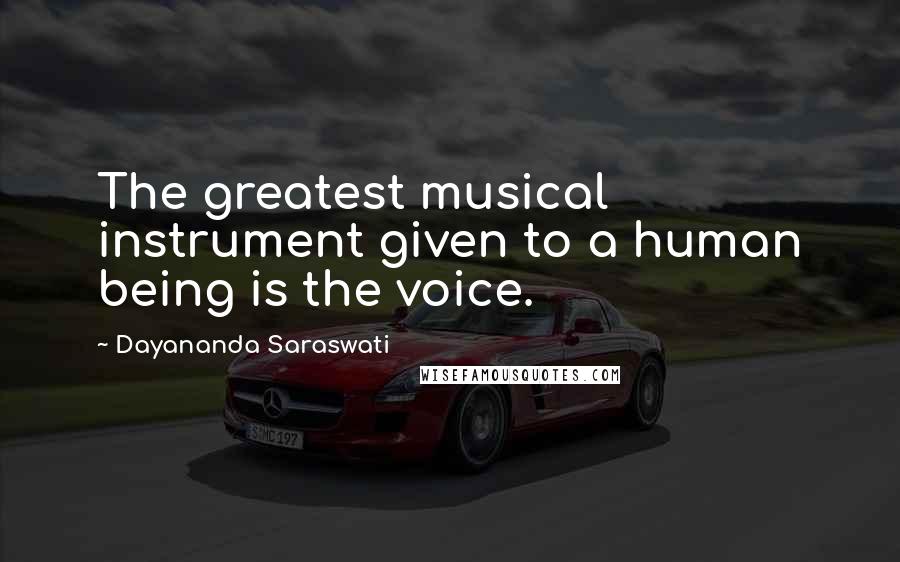 Dayananda Saraswati Quotes: The greatest musical instrument given to a human being is the voice.