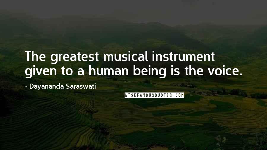 Dayananda Saraswati Quotes: The greatest musical instrument given to a human being is the voice.