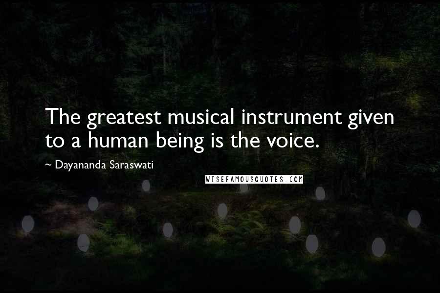 Dayananda Saraswati Quotes: The greatest musical instrument given to a human being is the voice.