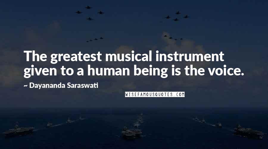 Dayananda Saraswati Quotes: The greatest musical instrument given to a human being is the voice.