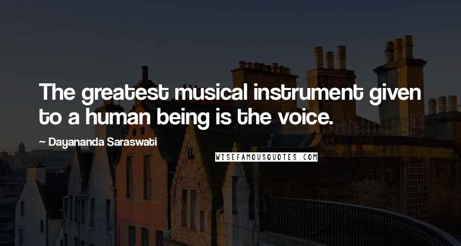 Dayananda Saraswati Quotes: The greatest musical instrument given to a human being is the voice.