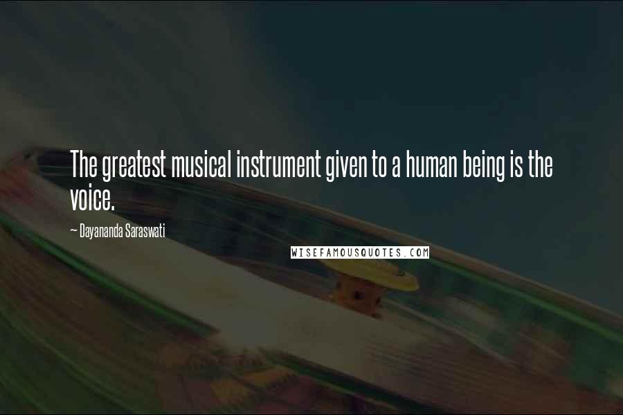 Dayananda Saraswati Quotes: The greatest musical instrument given to a human being is the voice.