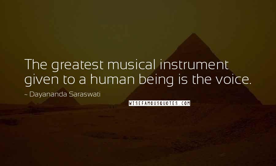 Dayananda Saraswati Quotes: The greatest musical instrument given to a human being is the voice.