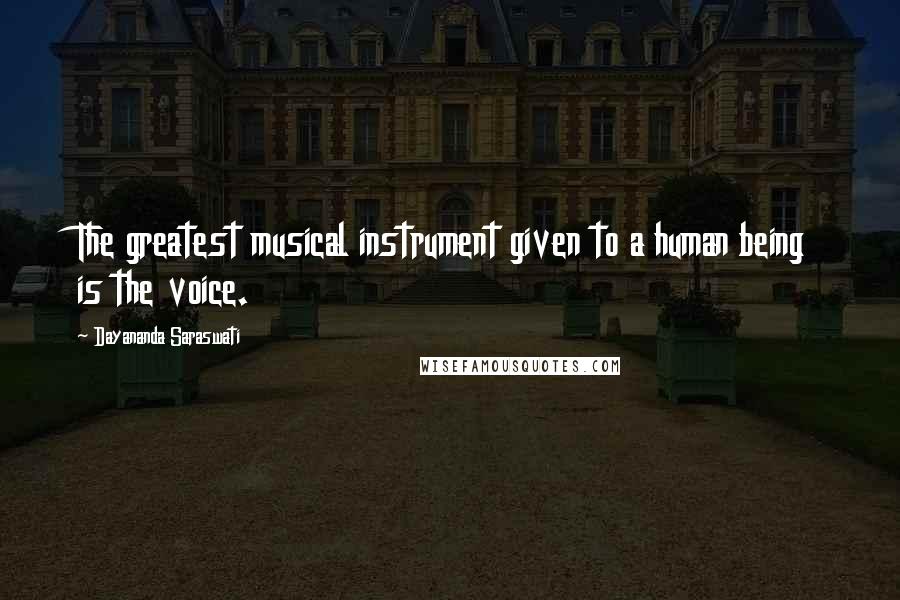 Dayananda Saraswati Quotes: The greatest musical instrument given to a human being is the voice.