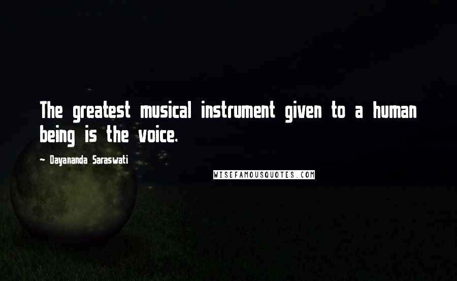 Dayananda Saraswati Quotes: The greatest musical instrument given to a human being is the voice.