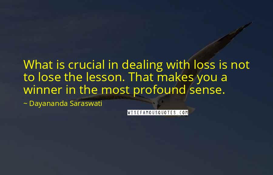 Dayananda Saraswati Quotes: What is crucial in dealing with loss is not to lose the lesson. That makes you a winner in the most profound sense.