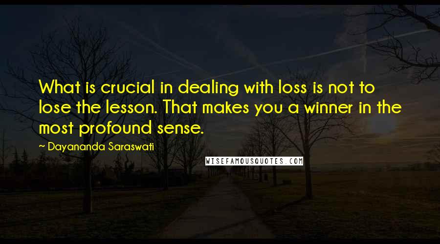Dayananda Saraswati Quotes: What is crucial in dealing with loss is not to lose the lesson. That makes you a winner in the most profound sense.