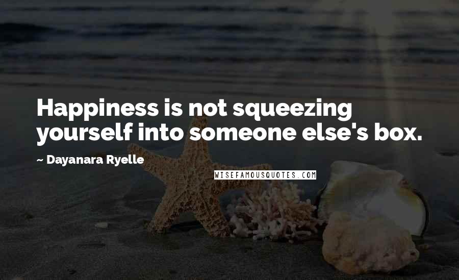 Dayanara Ryelle Quotes: Happiness is not squeezing yourself into someone else's box.