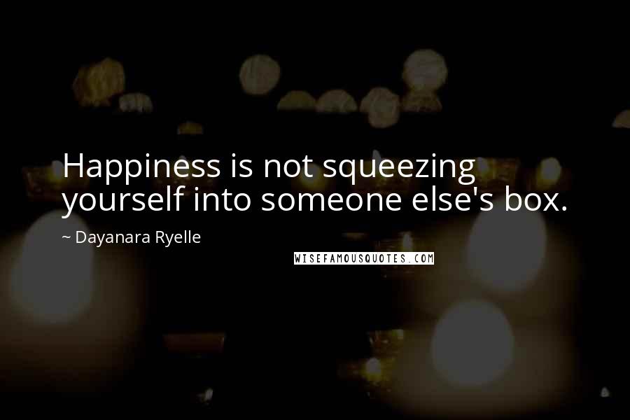 Dayanara Ryelle Quotes: Happiness is not squeezing yourself into someone else's box.