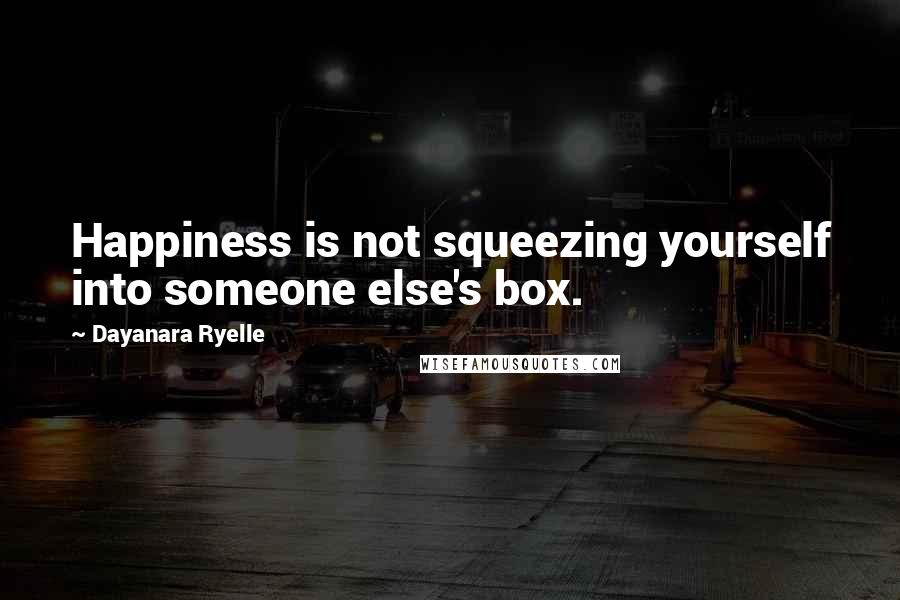 Dayanara Ryelle Quotes: Happiness is not squeezing yourself into someone else's box.