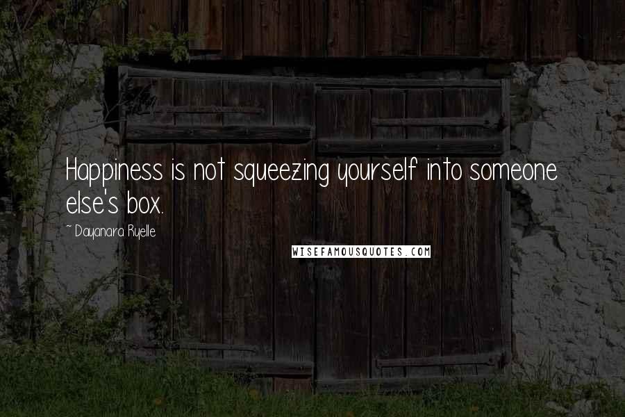 Dayanara Ryelle Quotes: Happiness is not squeezing yourself into someone else's box.