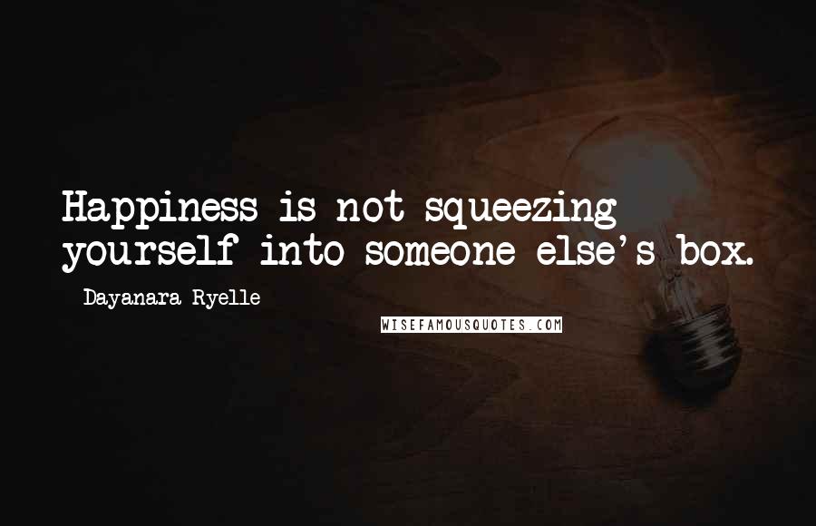 Dayanara Ryelle Quotes: Happiness is not squeezing yourself into someone else's box.