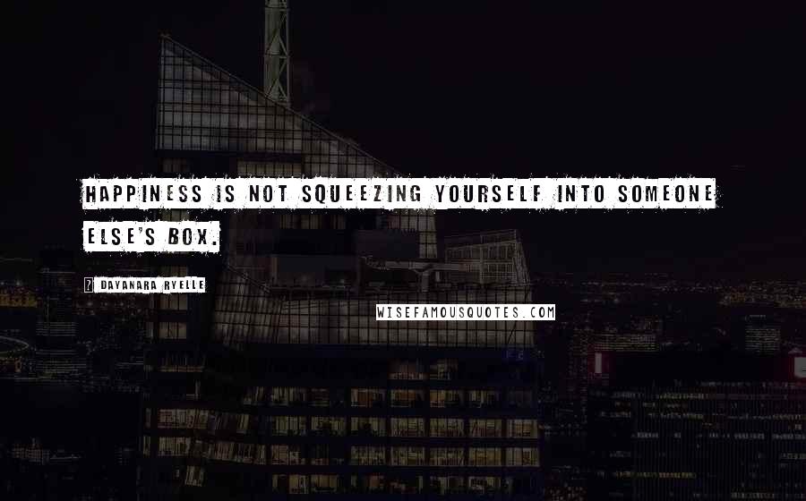 Dayanara Ryelle Quotes: Happiness is not squeezing yourself into someone else's box.