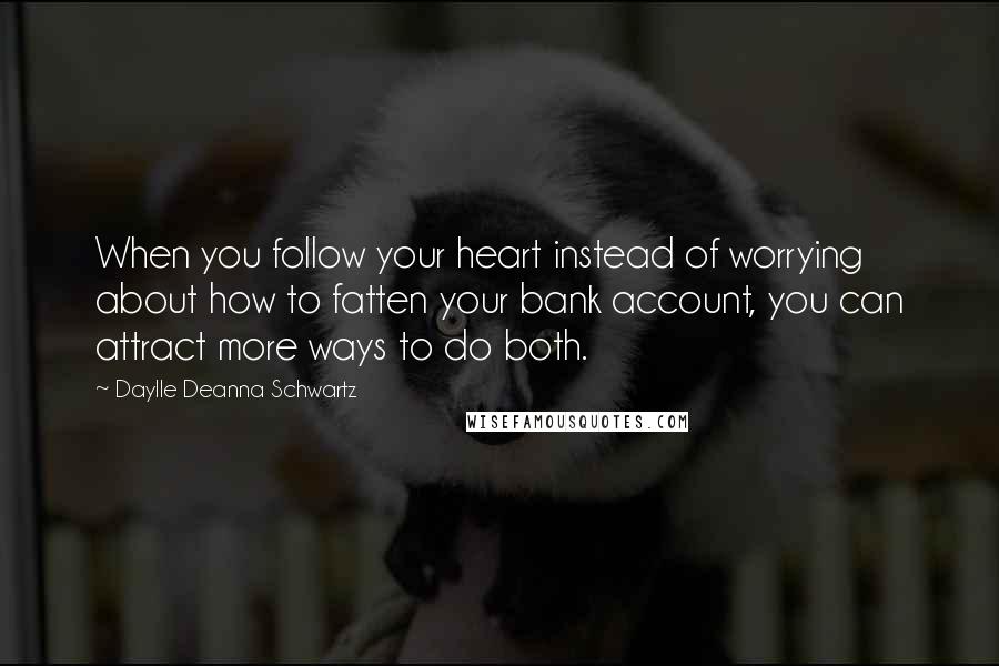 Daylle Deanna Schwartz Quotes: When you follow your heart instead of worrying about how to fatten your bank account, you can attract more ways to do both.