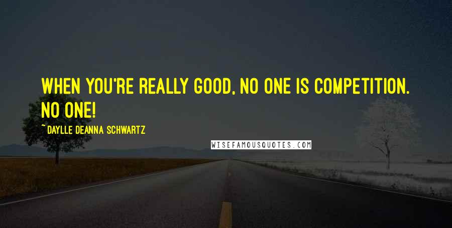 Daylle Deanna Schwartz Quotes: When you're really good, NO ONE is competition. NO ONE!