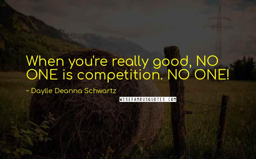 Daylle Deanna Schwartz Quotes: When you're really good, NO ONE is competition. NO ONE!
