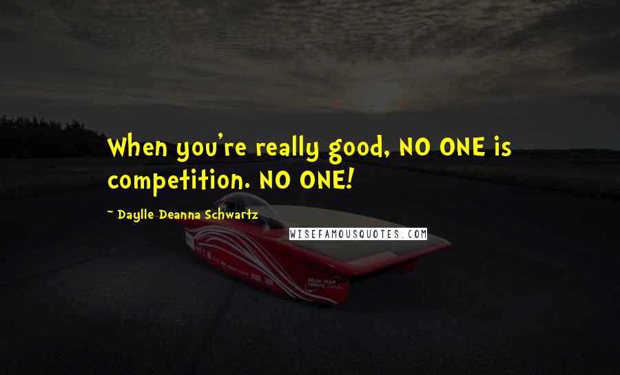 Daylle Deanna Schwartz Quotes: When you're really good, NO ONE is competition. NO ONE!