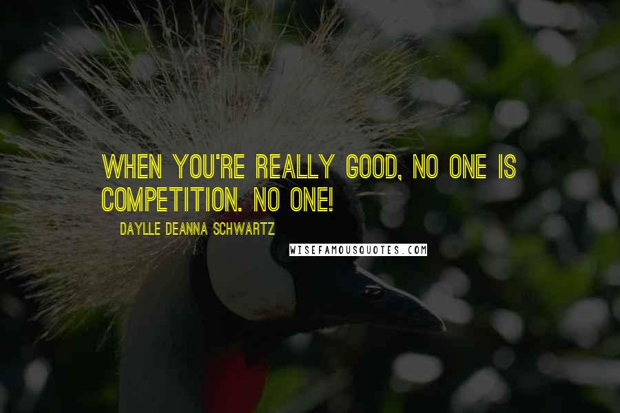 Daylle Deanna Schwartz Quotes: When you're really good, NO ONE is competition. NO ONE!
