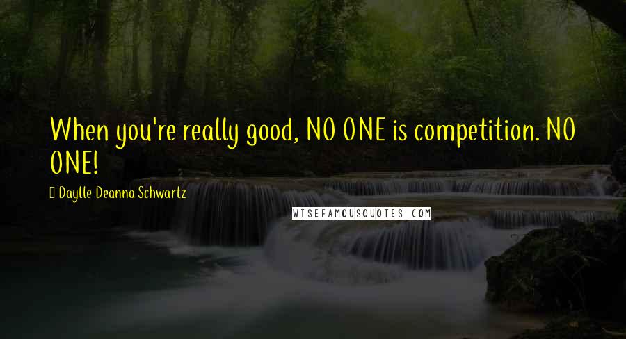 Daylle Deanna Schwartz Quotes: When you're really good, NO ONE is competition. NO ONE!