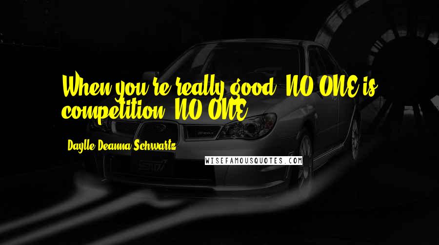 Daylle Deanna Schwartz Quotes: When you're really good, NO ONE is competition. NO ONE!