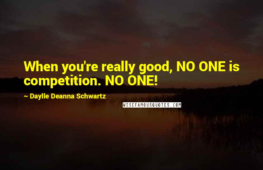 Daylle Deanna Schwartz Quotes: When you're really good, NO ONE is competition. NO ONE!