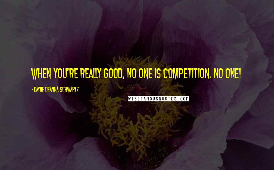 Daylle Deanna Schwartz Quotes: When you're really good, NO ONE is competition. NO ONE!