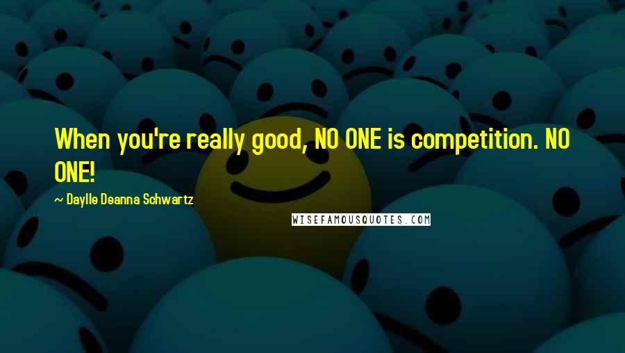 Daylle Deanna Schwartz Quotes: When you're really good, NO ONE is competition. NO ONE!