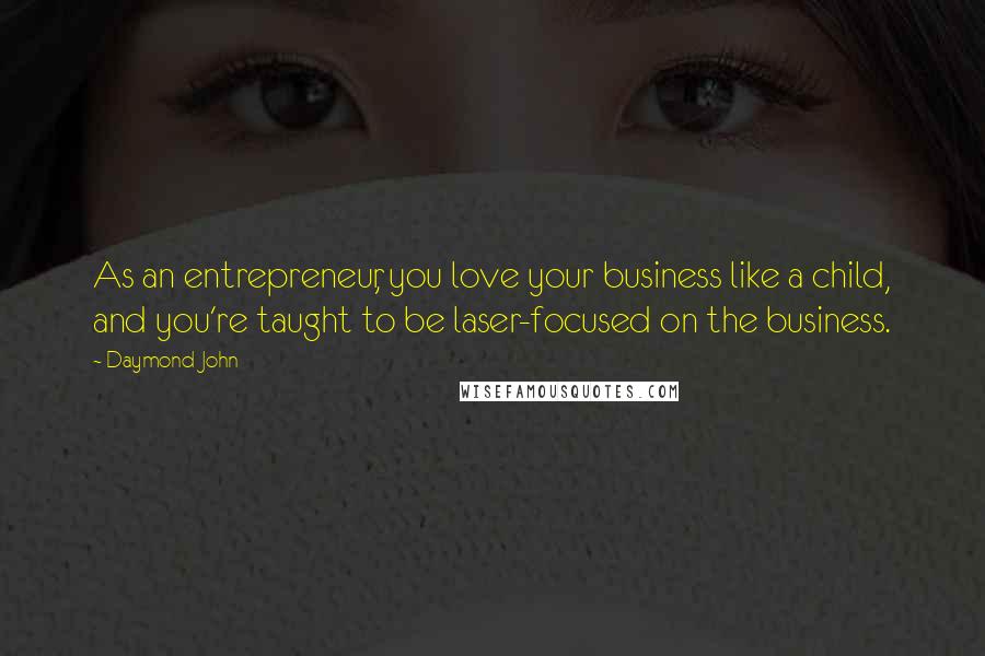 Daymond John Quotes: As an entrepreneur, you love your business like a child, and you're taught to be laser-focused on the business.