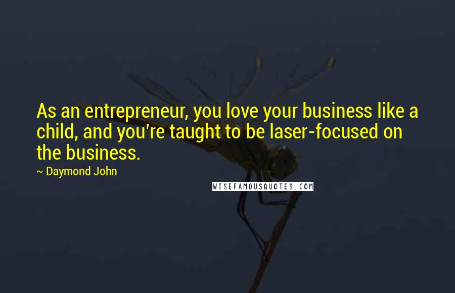 Daymond John Quotes: As an entrepreneur, you love your business like a child, and you're taught to be laser-focused on the business.