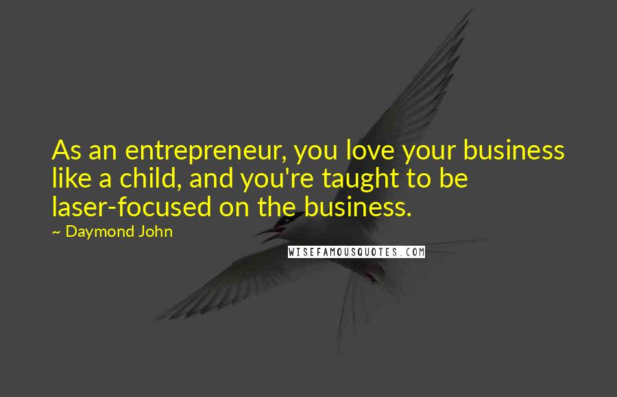 Daymond John Quotes: As an entrepreneur, you love your business like a child, and you're taught to be laser-focused on the business.